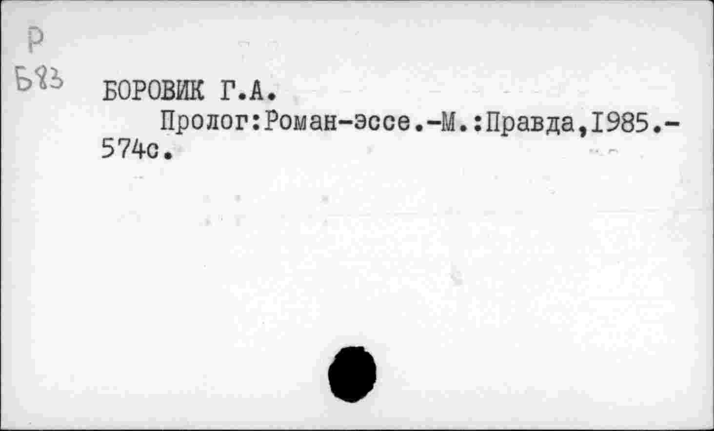 ﻿P
БОРОВИК Г.A.
Пролог:Роман-эссе.-М.:Правда,1985.-574с.